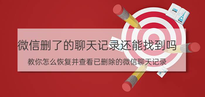 微信删了的聊天记录还能找到吗 教你怎么恢复并查看已删除的微信聊天记录？